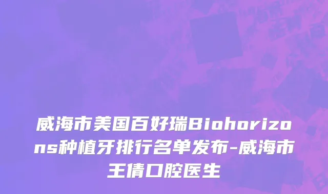 威海市美国百好瑞Biohorizons种植牙排行名单发布-威海市王倩口腔医生