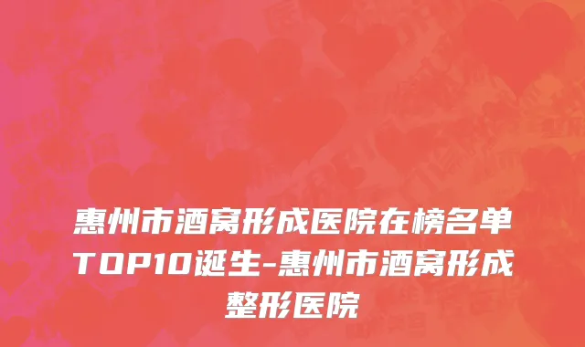 惠州市酒窝形成医院在榜名单TOP10诞生-惠州市酒窝形成整形医院