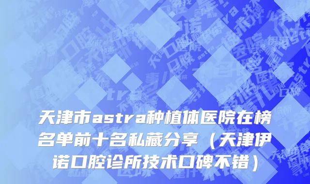 天津市astra种植体医院在榜名单前十名私藏分享（天津伊诺口腔诊所技术口碑不错）