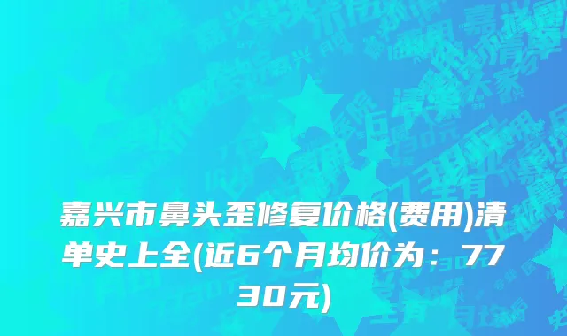 嘉兴市鼻头歪修复价格(费用)清单史上全(近6个月均价为：7730元)