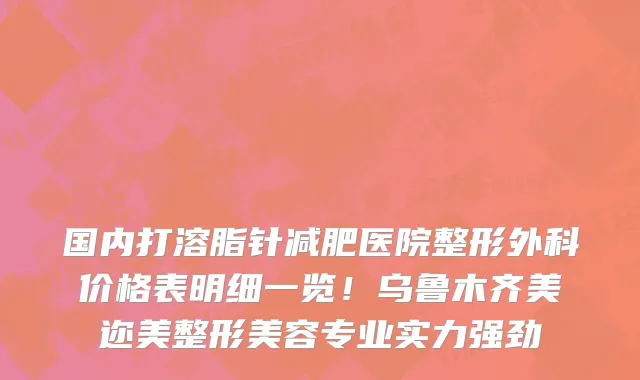 国内打溶脂针减肥医院整形外科价格表明细一览！乌鲁木齐美迩美整形美容专业实力强劲