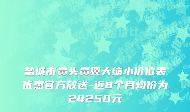盐城市鼻头鼻翼大缩小价位表优惠官方放送-近8个月均价为24250元