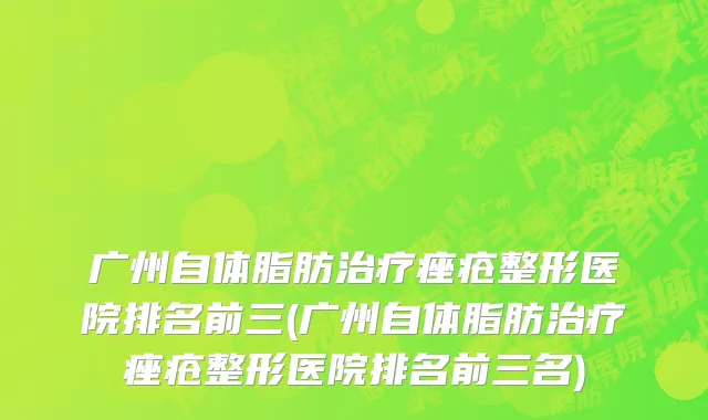 广州自体脂肪治疗痤疮整形医院排名前三(广州自体脂肪治疗痤疮整形医院排名前三名)