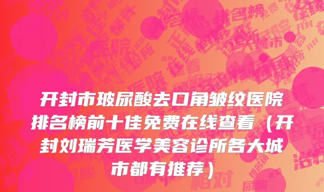 开封市玻尿酸去口角皱纹医院排名榜前十佳免费在线查看（开封刘瑞芳医学美容诊所各大城市都有推荐）