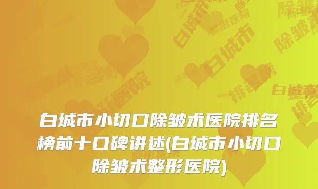白城市小切口除皱术医院排名榜前十口碑讲述(白城市小切口除皱术整形医院)