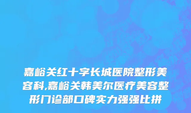 嘉峪关红十字长城医院整形美容科,嘉峪关韩美尔医疗美容整形门诊部口碑实力强强比拼