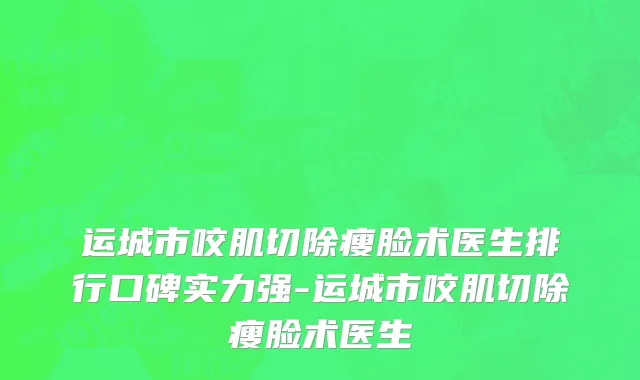 运城市咬肌切除瘦脸术医生排行口碑实力强-运城市咬肌切除瘦脸术医生