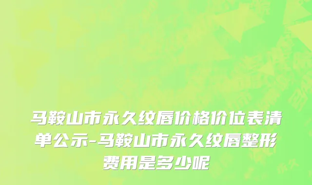 马鞍山市永久纹唇价格价位表清单公示-马鞍山市永久纹唇整形费用是多少呢
