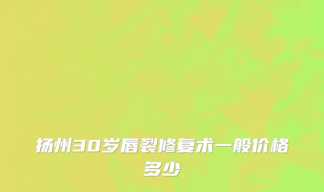 扬州30岁唇裂修复术一般价格多少