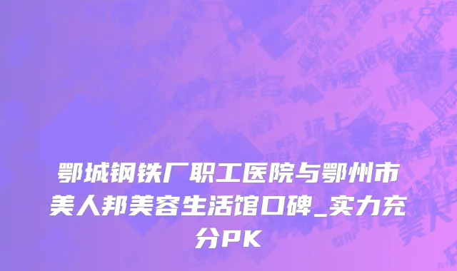 鄂城钢铁厂职工医院与鄂州市美人邦美容生活馆口碑_实力充分PK