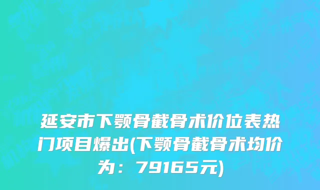延安市下颚骨截骨术价位表热门项目爆出(下颚骨截骨术均价为：79165元)