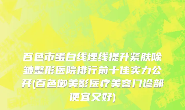 百色市蛋白线埋线提升紧肤除皱整形医院排行前十佳实力公开(百色御美影医疗美容门诊部便宜又好)