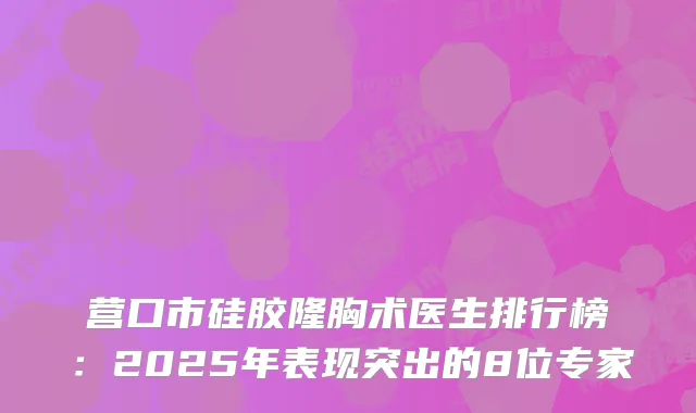 营口市硅胶隆胸术医生排行榜：2025年表现突出的8位专家