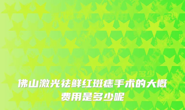 佛山激光祛鲜红斑痣手术的大概费用是多少呢