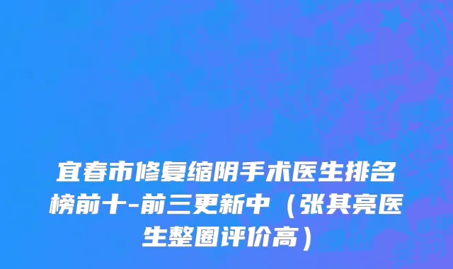 宜春市修复缩阴手术医生排名榜前十-前三更新中（张其亮医生整圈评价高）