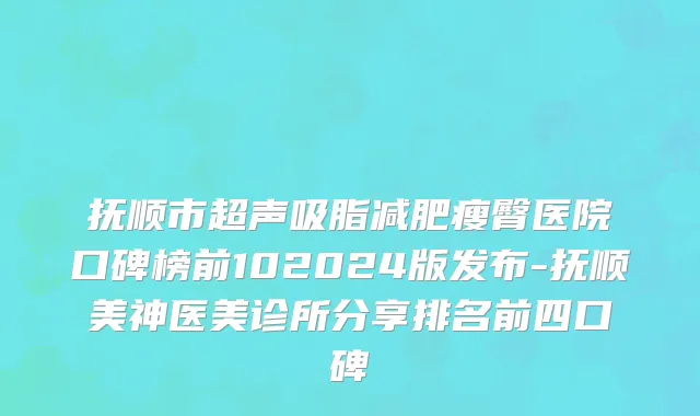 抚顺市超声吸脂减肥瘦臀医院口碑榜前102024版发布-抚顺美神医美诊所分享排名前四口碑