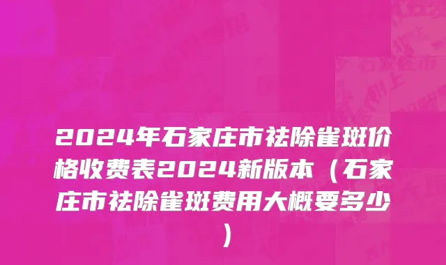 2024年石家庄市祛除雀斑价格收费表2024新版本（石家庄市祛除雀斑费用大概要多少）