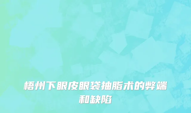 梧州下眼皮眼袋抽脂术的弊端和缺陷