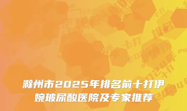 滁州市2025年排名前十打伊婉玻尿酸医院及专家推荐