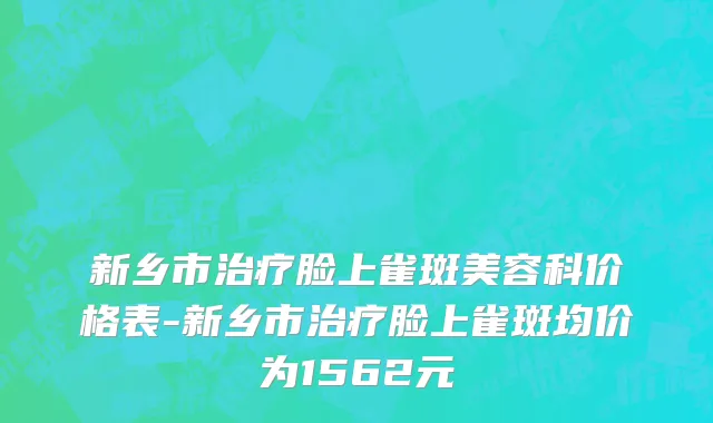 新乡市治疗脸上雀斑美容科价格表-新乡市治疗脸上雀斑均价为1562元