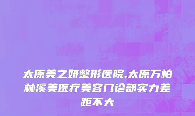 太原美之妍整形医院,太原万柏林溪美医疗美容门诊部实力差距不大