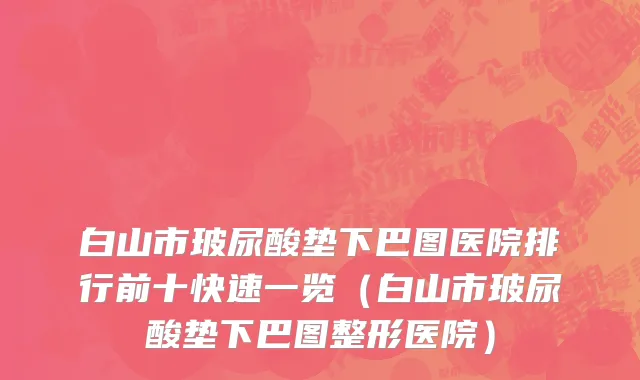 白山市玻尿酸垫下巴图医院排行前十快速一览（白山市玻尿酸垫下巴图整形医院）