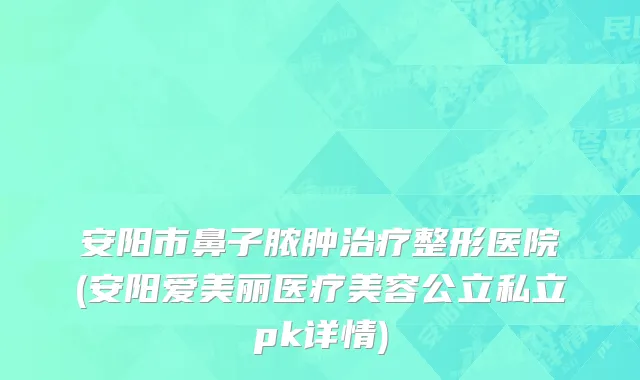 安阳市鼻子脓肿治疗整形医院(安阳爱美丽医疗美容公立私立pk详情)