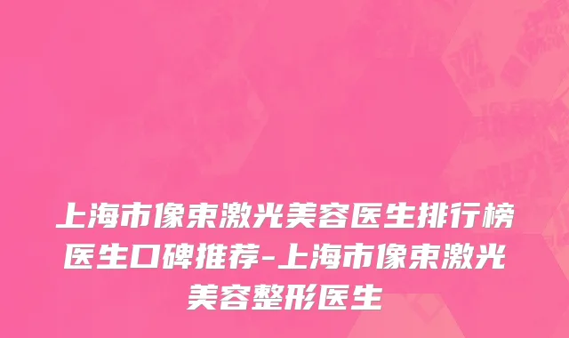 上海市像束激光美容医生排行榜医生口碑推荐-上海市像束激光美容整形医生
