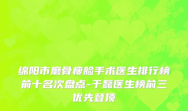 绵阳市磨骨瘦脸手术医生排行榜前十名次盘点-于磊医生榜前三优先登顶