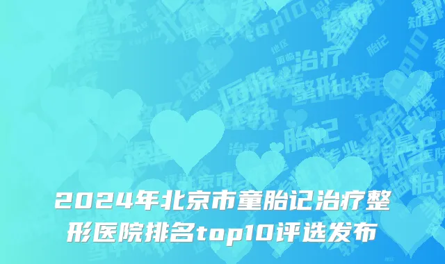 2024年北京市童胎记治疗整形医院排名top10评选发布