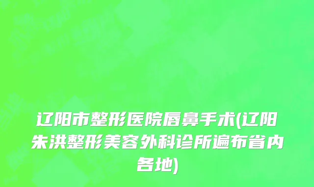 辽阳市整形医院唇鼻手术(辽阳朱洪整形美容外科诊所遍布省内各地)