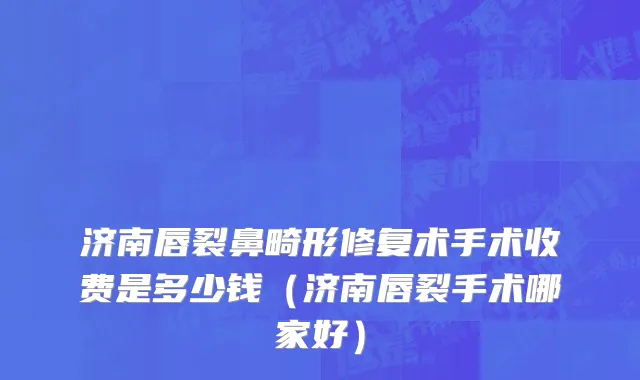 济南唇裂鼻畸形修复术手术收费是多少钱（济南唇裂手术哪家好）
