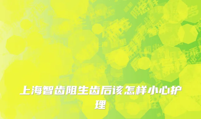 上海智齿阻生齿后该怎样小心护理