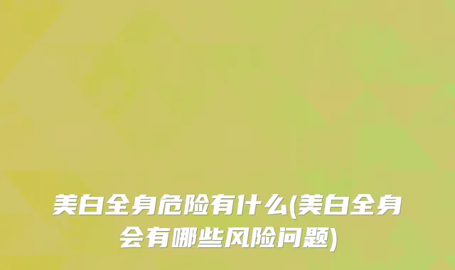 美白全身危险有什么(美白全身会有哪些风险问题)