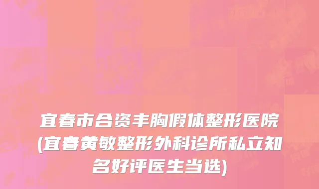 宜春市合资丰胸假体整形医院(宜春黄敏整形外科诊所私立知名好评医生当选)