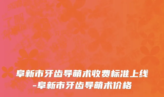 阜新市牙齿导萌术收费标准上线-阜新市牙齿导萌术价格