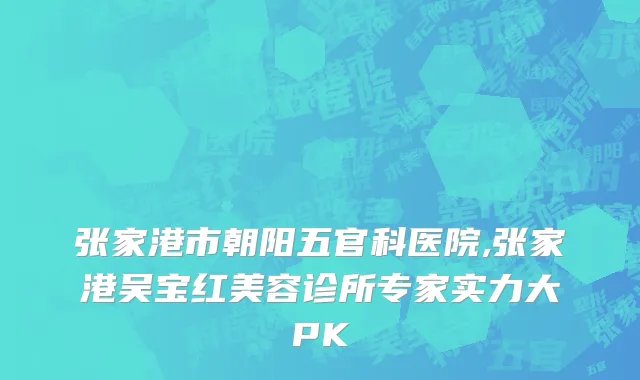 张家港市朝阳五官科医院,张家港吴宝红美容诊所专家实力大PK