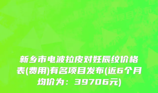 新乡市电波拉皮对妊辰纹价格表(费用)有名项目发布(近6个月均价为：39706元)