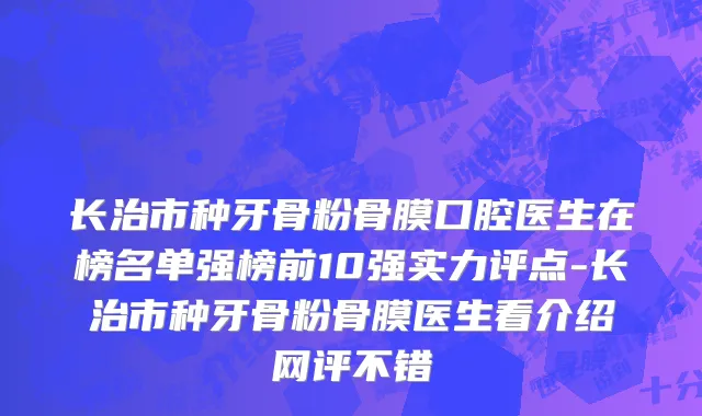 长治市种牙骨粉骨膜口腔医生在榜名单强榜前10强实力评点-长治市种牙骨粉骨膜医生看介绍网评不错