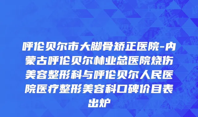 呼伦贝尔市大脚骨矫正医院-内蒙古呼伦贝尔林业总医院烧伤美容整形科与呼伦贝尔人民医院医疗整形美容科口碑价目表出炉