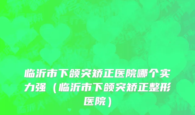 临沂市下颌突矫正医院哪个实力强（临沂市下颌突矫正整形医院）