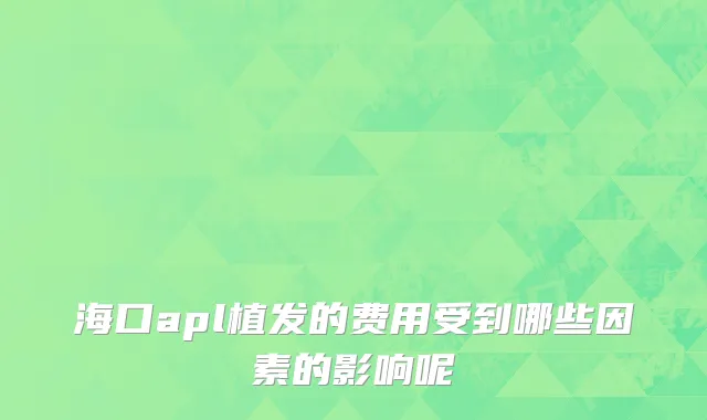 海口apl植发的费用受到哪些因素的影响呢