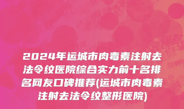 2024年运城市肉毒素注射去法令纹医院综合实力前十名排名网友口碑推荐(运城市肉毒素注射去法令纹整形医院)