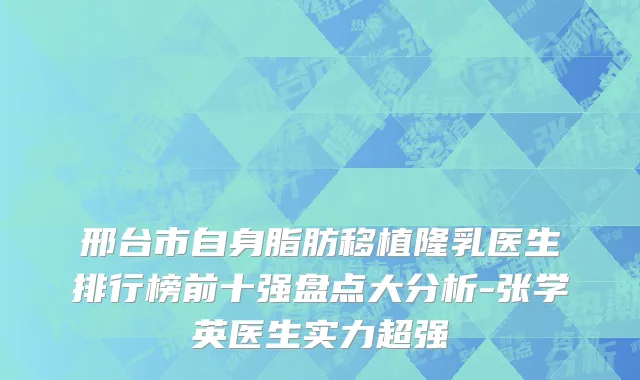 邢台市自身脂肪移植隆乳医生排行榜前十强盘点大分析-张学英医生实力超强
