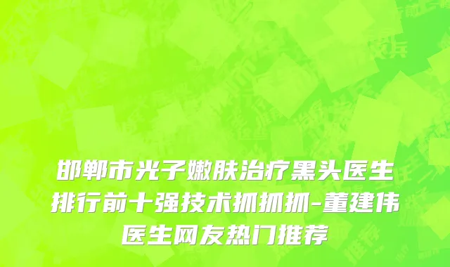 邯郸市光子嫩肤治疗黑头医生排行前十强技术抓抓抓-董建伟医生网友热门推荐