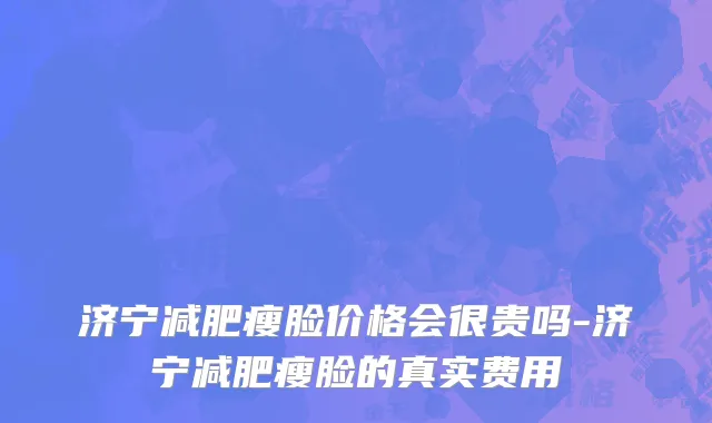 济宁减肥瘦脸价格会很贵吗-济宁减肥瘦脸的真实费用