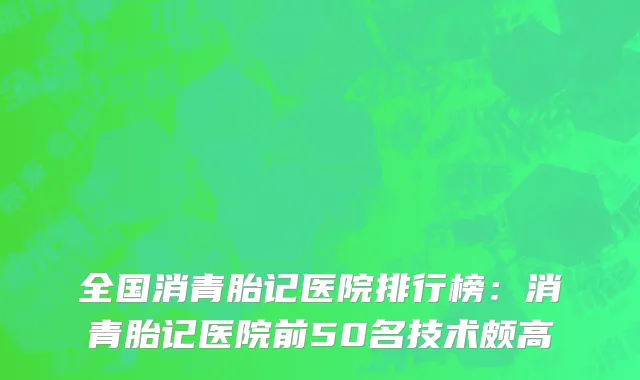 全国消青胎记医院排行榜：消青胎记医院前50名技术颇高