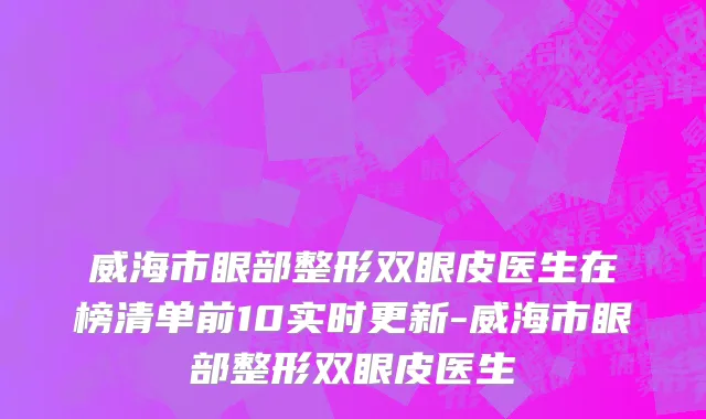 威海市眼部整形双眼皮医生在榜清单前10实时更新-威海市眼部整形双眼皮医生