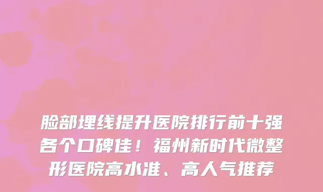 脸部埋线提升医院排行前十强各个口碑佳!福州新时代微整形医院高水准、高人气推荐