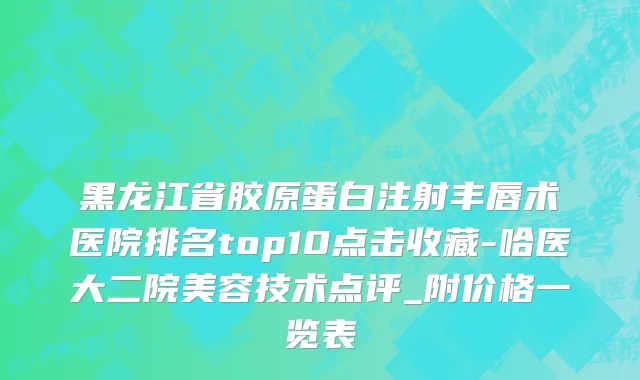 黑龙江省胶原蛋白注射丰唇术医院排名top10点击收藏-哈医大二院美容技术点评_附价格一览表